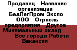 Продавец › Название организации ­ БелЛегПром-Экспо, ООО › Отрасль предприятия ­ Другое › Минимальный оклад ­ 33 000 - Все города Работа » Вакансии   